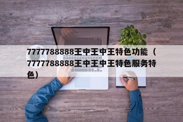 7777788888王中王中王特色功能,2026新澳正版资料最新网,7777788888精准四肖,7777788888王中王中王特色服务特色）